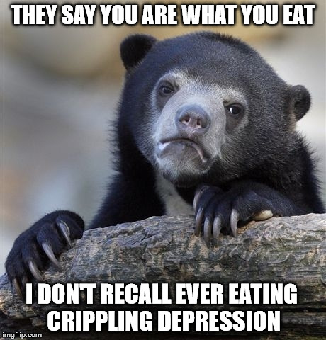 Confession Bear Meme | THEY SAY YOU ARE WHAT YOU EAT; I DON'T RECALL EVER EATING CRIPPLING DEPRESSION | image tagged in memes,confession bear | made w/ Imgflip meme maker