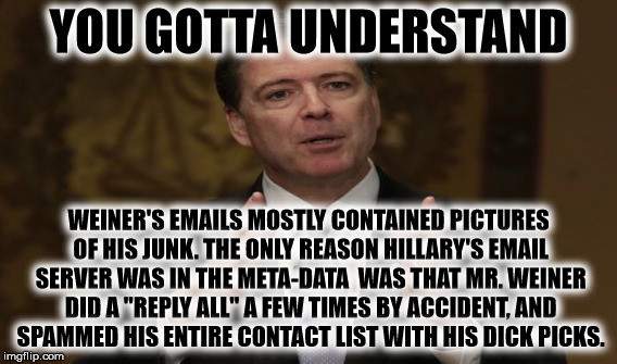 YOU GOTTA UNDERSTAND WEINER'S EMAILS MOSTLY CONTAINED PICTURES OF HIS JUNK. THE ONLY REASON HILLARY'S EMAIL SERVER WAS IN THE META-DATA  WAS | made w/ Imgflip meme maker