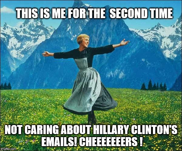 Sound of Music | THIS IS ME FOR THE 
SECOND TIME; NOT CARING ABOUT HILLARY CLINTON'S EMAILS! CHEEEEEEERS ! | image tagged in sound of music | made w/ Imgflip meme maker