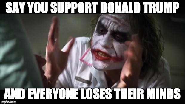 And everybody loses their minds Meme | SAY YOU SUPPORT DONALD TRUMP; AND EVERYONE LOSES THEIR MINDS | image tagged in memes,and everybody loses their minds | made w/ Imgflip meme maker