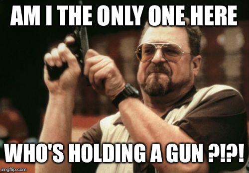 Most Pointless Reason 2 Scream | AM I THE ONLY ONE HERE; WHO'S HOLDING A GUN ?!?! | image tagged in memes,am i the only one around here | made w/ Imgflip meme maker