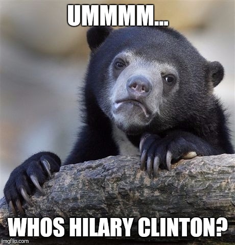 Confession Bear Meme | UMMMM... WHOS HILARY CLINTON? | image tagged in memes,confession bear | made w/ Imgflip meme maker