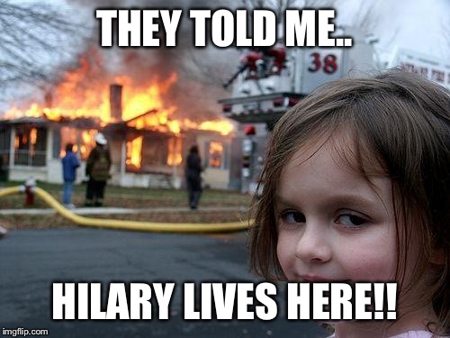 Disaster Girl | THEY TOLD ME.. HILARY LIVES HERE!! | image tagged in memes,disaster girl | made w/ Imgflip meme maker