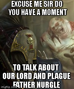 EXCUSE ME SIR DO YOU HAVE A MOMENT; TO TALK ABOUT OUR LORD AND PLAGUE FATHER NURGLE | image tagged in 40000,nurgling | made w/ Imgflip meme maker