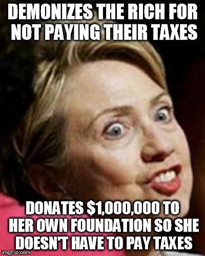 Hillary Clinton Fish | DEMONIZES THE RICH FOR NOT PAYING THEIR TAXES; DONATES $1,000,000 TO HER OWN FOUNDATION SO SHE DOESN'T HAVE TO PAY TAXES | image tagged in hillary clinton fish | made w/ Imgflip meme maker