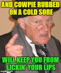 Back In My Day Meme | AND COWPIE RUBBED ON A COLD SORE WILL KEEP YOU FROM LICKIN' YOUR LIPS | image tagged in memes,back in my day | made w/ Imgflip meme maker