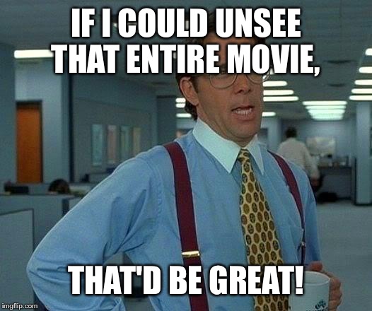 That Would Be Great Meme | IF I COULD UNSEE THAT ENTIRE MOVIE, THAT'D BE GREAT! | image tagged in memes,that would be great | made w/ Imgflip meme maker