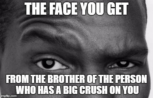 I dedicate this meme to a certain Patrick... | THE FACE YOU GET; FROM THE BROTHER OF THE PERSON WHO HAS A BIG CRUSH ON YOU | image tagged in memes,crush,brother,skeptical | made w/ Imgflip meme maker