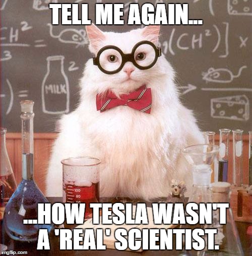 Science Cat | TELL ME AGAIN... ...HOW TESLA WASN'T A 'REAL' SCIENTIST. | image tagged in science cat | made w/ Imgflip meme maker