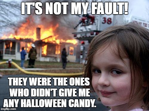 Always give children their Halloween candy... or else. | IT'S NOT MY FAULT! THEY WERE THE ONES WHO DIDN'T GIVE ME ANY HALLOWEEN CANDY. | image tagged in memes,disaster girl,halloween | made w/ Imgflip meme maker