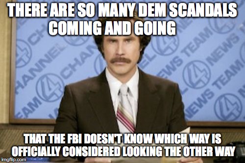 Ron Burgundy | THERE ARE SO MANY DEM SCANDALS COMING AND GOING; THAT THE FBI DOESN'T KNOW WHICH WAY IS OFFICIALLY CONSIDERED LOOKING THE OTHER WAY | image tagged in memes,ron burgundy | made w/ Imgflip meme maker