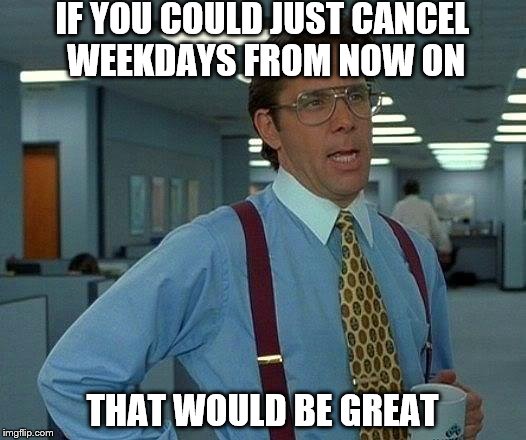 That Would Be Great | IF YOU COULD JUST CANCEL WEEKDAYS FROM NOW ON; THAT WOULD BE GREAT | image tagged in memes,that would be great | made w/ Imgflip meme maker