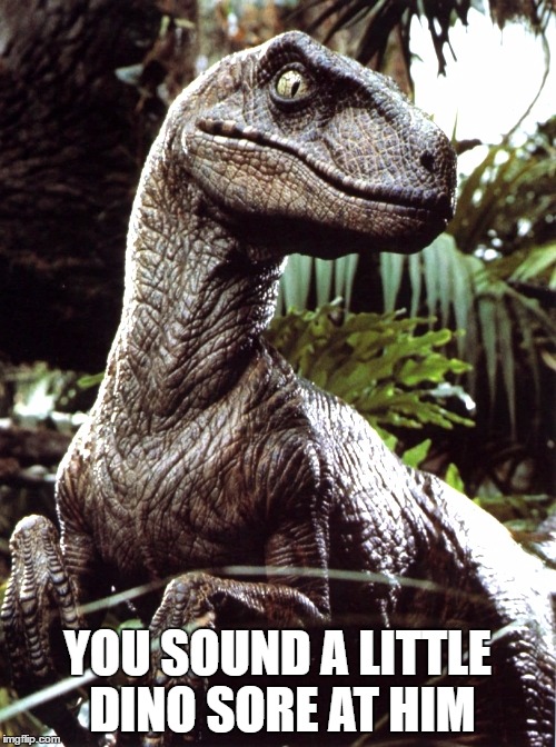 YOU SOUND A LITTLE DINO SORE AT HIM | made w/ Imgflip meme maker