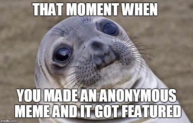Awkward Moment Sealion | THAT MOMENT WHEN; YOU MADE AN ANONYMOUS MEME AND IT GOT FEATURED | image tagged in memes,awkward moment sealion | made w/ Imgflip meme maker