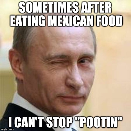 Putin Winking | SOMETIMES AFTER EATING MEXICAN FOOD; I CAN'T STOP "POOTIN" | image tagged in putin winking | made w/ Imgflip meme maker