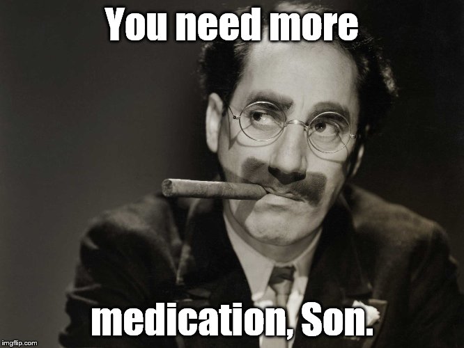 Thoughtful Groucho | You need more medication, Son. | image tagged in thoughtful groucho | made w/ Imgflip meme maker