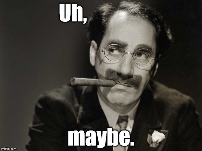 Thoughtful Groucho | Uh, maybe. | image tagged in thoughtful groucho | made w/ Imgflip meme maker