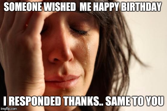 First World Problems | SOMEONE WISHED  ME HAPPY BIRTHDAY; I RESPONDED THANKS.. SAME TO YOU | image tagged in memes,first world problems | made w/ Imgflip meme maker