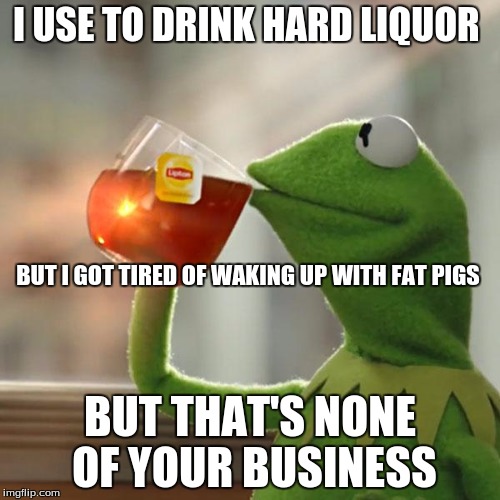 But That's None Of My Business | I USE TO DRINK HARD LIQUOR; BUT I GOT TIRED OF WAKING UP WITH FAT PIGS; BUT THAT'S NONE OF YOUR BUSINESS | image tagged in memes,but thats none of my business,kermit the frog | made w/ Imgflip meme maker