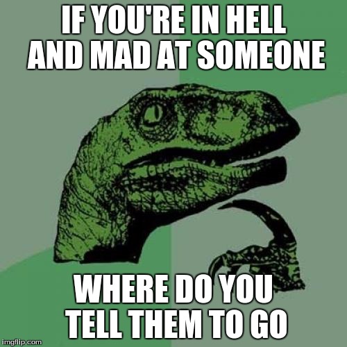 Philosoraptor | IF YOU'RE IN HELL AND MAD AT SOMEONE; WHERE DO YOU TELL THEM TO GO | image tagged in memes,philosoraptor | made w/ Imgflip meme maker