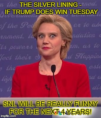 SNL Hillary | THE SILVER LINING - IF TRUMP DOES WIN TUESDAY; SNL WILL BE REALLY FUNNY FOR THE NEXT 4 YEARS! | image tagged in snl hillary | made w/ Imgflip meme maker