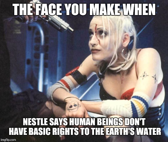 Tank Girl | THE FACE YOU MAKE WHEN; NESTLE SAYS HUMAN BEINGS DON'T HAVE BASIC RIGHTS TO THE EARTH'S WATER | image tagged in neverhillary | made w/ Imgflip meme maker