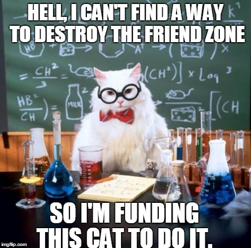 Chemistry Cat | HELL, I CAN'T FIND A WAY TO DESTROY THE FRIEND ZONE; SO I'M FUNDING THIS CAT TO DO IT. | image tagged in memes,chemistry cat | made w/ Imgflip meme maker