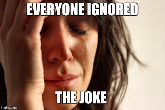 EVERYONE IGNORED THE JOKE | image tagged in memes,first world problems | made w/ Imgflip meme maker