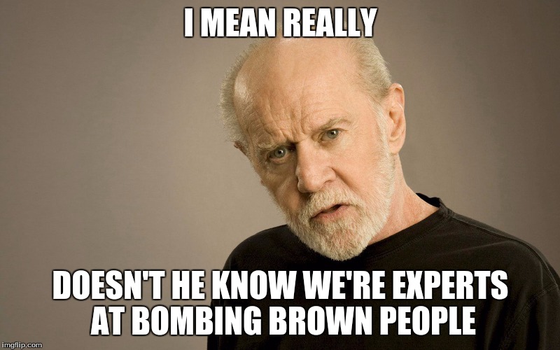 I MEAN REALLY DOESN'T HE KNOW WE'RE EXPERTS AT BOMBING BROWN PEOPLE | made w/ Imgflip meme maker