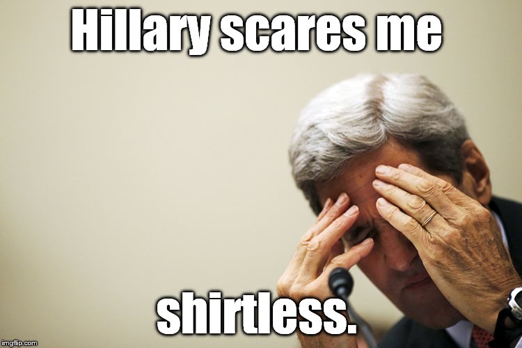 Kerry's headache | Hillary scares me shirtless. | image tagged in kerry's headache | made w/ Imgflip meme maker