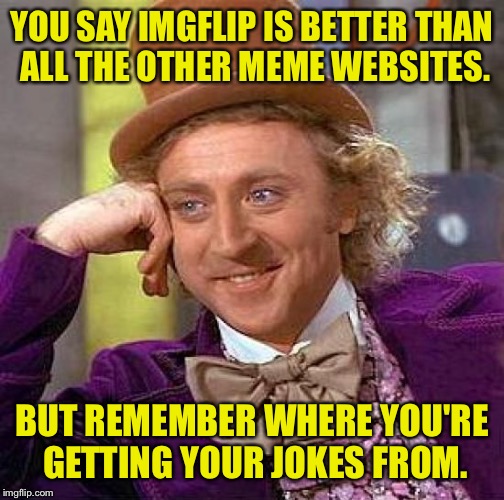 Shut up maam! | YOU SAY IMGFLIP IS BETTER THAN ALL THE OTHER MEME WEBSITES. BUT REMEMBER WHERE YOU'RE GETTING YOUR JOKES FROM. | image tagged in memes,creepy condescending wonka,imgflip,funny memes | made w/ Imgflip meme maker