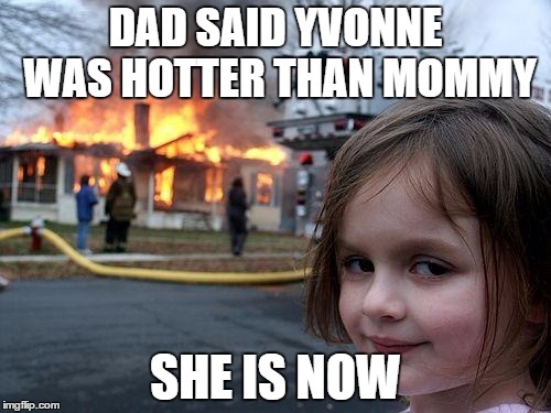 Disaster Girl Meme | DAD SAID YVONNE WAS HOTTER THAN MOMMY; SHE IS NOW | image tagged in memes,disaster girl | made w/ Imgflip meme maker