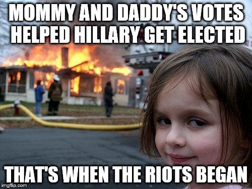 Disaster Girl Meme | MOMMY AND DADDY'S VOTES HELPED HILLARY GET ELECTED; THAT'S WHEN THE RIOTS BEGAN | image tagged in memes,disaster girl | made w/ Imgflip meme maker