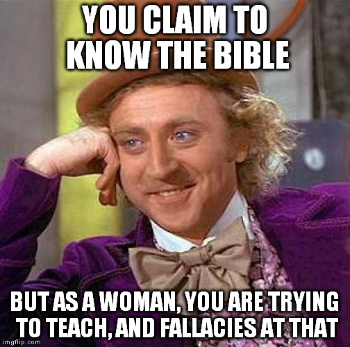 Creepy Condescending Wonka Meme | YOU CLAIM TO KNOW THE BIBLE BUT AS A WOMAN, YOU ARE TRYING TO TEACH, AND FALLACIES AT THAT | image tagged in memes,creepy condescending wonka | made w/ Imgflip meme maker