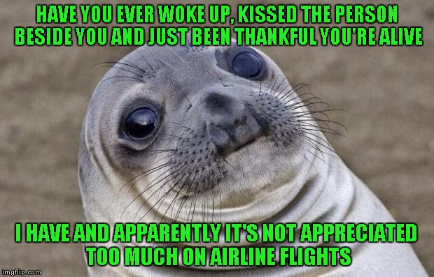 Awkward Moment Sealion | HAVE YOU EVER WOKE UP, KISSED THE PERSON BESIDE YOU AND JUST BEEN THANKFUL YOU'RE ALIVE; I HAVE AND APPARENTLY IT'S NOT APPRECIATED TOO MUCH ON AIRLINE FLIGHTS | image tagged in memes,awkward moment sealion | made w/ Imgflip meme maker