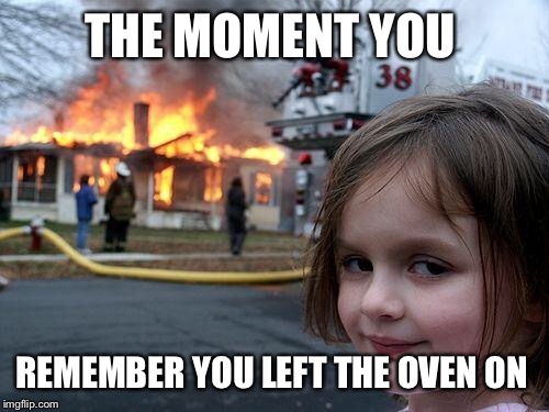 Disaster Girl Meme | THE MOMENT YOU REMEMBER YOU LEFT THE OVEN ON | image tagged in memes,disaster girl | made w/ Imgflip meme maker