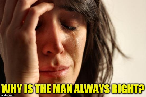 First World Problems Meme | WHY IS THE MAN ALWAYS RIGHT? | image tagged in memes,first world problems | made w/ Imgflip meme maker
