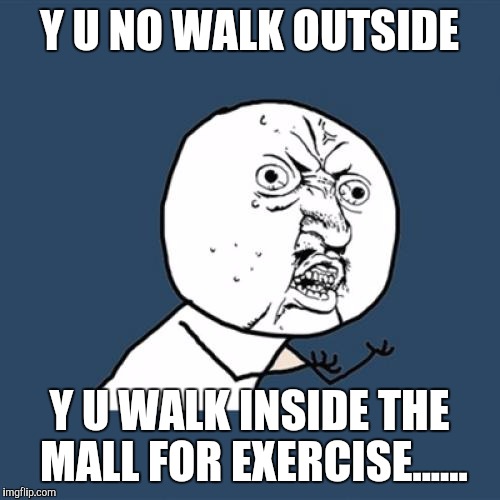 I see this at every mall people walking around for exercise! | Y U NO WALK OUTSIDE; Y U WALK INSIDE THE MALL FOR EXERCISE...... | image tagged in memes,y u no | made w/ Imgflip meme maker