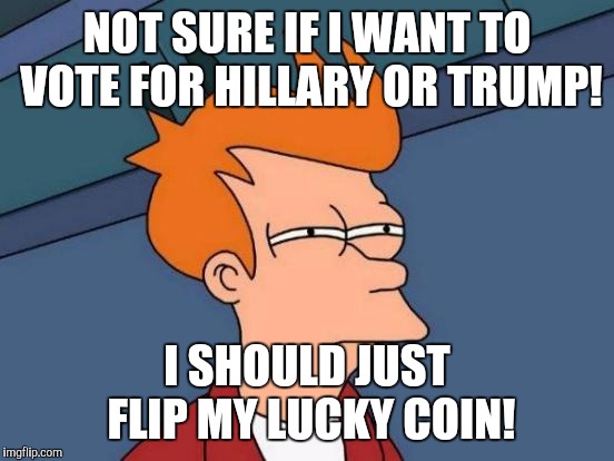 My lucky coin never fails me, buy the one who gets elected will! | NOT SURE IF I WANT TO VOTE FOR HILLARY OR TRUMP! I SHOULD JUST FLIP MY LUCKY COIN! | image tagged in memes,futurama fry | made w/ Imgflip meme maker