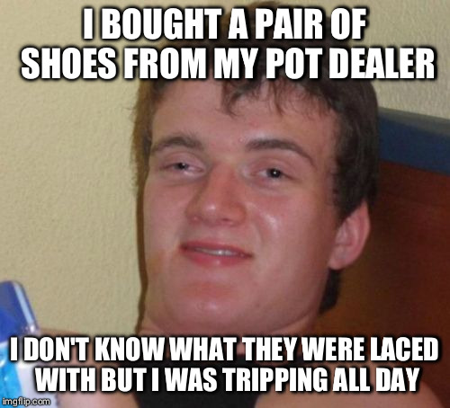 10 Guy Meme | I BOUGHT A PAIR OF SHOES FROM MY POT DEALER; I DON'T KNOW WHAT THEY WERE LACED WITH BUT I WAS TRIPPING ALL DAY | image tagged in memes,10 guy | made w/ Imgflip meme maker