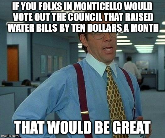 That Would Be Great | IF YOU FOLKS IN MONTICELLO WOULD VOTE OUT THE COUNCIL THAT RAISED WATER BILLS BY TEN DOLLARS A MONTH; THAT WOULD BE GREAT | image tagged in memes,that would be great | made w/ Imgflip meme maker