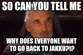count dooku |  SO CAN YOU TELL ME; WHY DOES EVERYONE WANT TO GO BACK TO JAKKU?!? | image tagged in count dooku | made w/ Imgflip meme maker