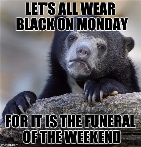 Confession Bear Meme | LET'S ALL WEAR BLACK ON MONDAY; FOR IT IS THE FUNERAL OF THE WEEKEND | image tagged in memes,confession bear | made w/ Imgflip meme maker