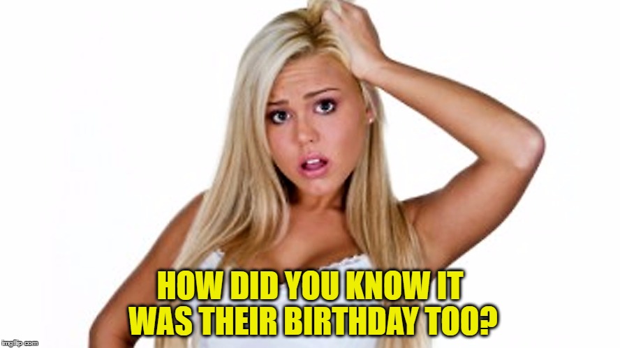 HOW DID YOU KNOW IT WAS THEIR BIRTHDAY TOO? | made w/ Imgflip meme maker