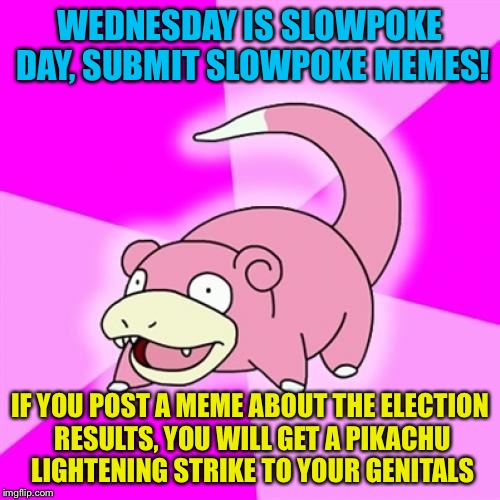 Slowpoke | WEDNESDAY IS SLOWPOKE DAY, SUBMIT SLOWPOKE MEMES! IF YOU POST A MEME ABOUT THE ELECTION RESULTS, YOU WILL GET A PIKACHU LIGHTENING STRIKE TO YOUR GENITALS | image tagged in memes,slowpoke | made w/ Imgflip meme maker