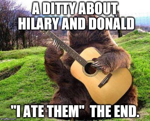 bear with guitar  | A DITTY ABOUT HILARY AND DONALD; "I ATE THEM"  THE END. | image tagged in bear with guitar | made w/ Imgflip meme maker