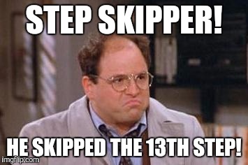 12 step humor | STEP SKIPPER! HE SKIPPED THE 13TH STEP! | image tagged in george costanza,memes | made w/ Imgflip meme maker