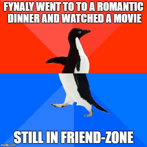 Socially Awesome Awkward Penguin | FYNALY WENT TO TO A ROMANTIC DINNER AND WATCHED A MOVIE; STILL IN FRIEND-ZONE | image tagged in memes,socially awesome awkward penguin | made w/ Imgflip meme maker