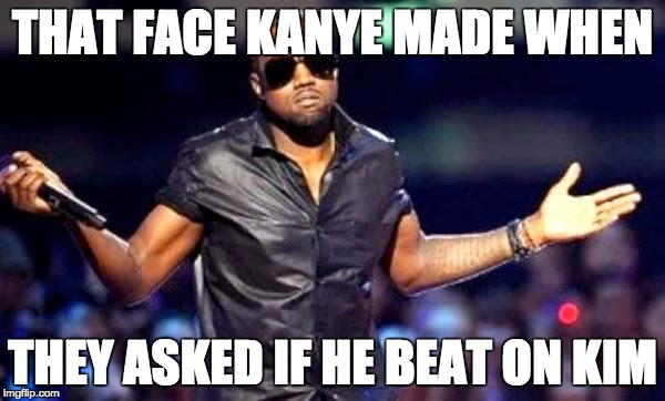 Kanye Shoulder Shrug | THAT FACE KANYE MADE WHEN; THEY ASKED IF HE BEAT ON KIM | image tagged in kanye shoulder shrug | made w/ Imgflip meme maker