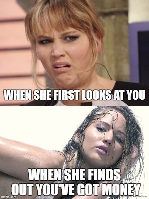 Easily 90 percent of single women today... materialistic and greedy and just as useless! | WHEN SHE FIRST LOOKS AT YOU; WHEN SHE FINDS OUT YOU'VE GOT MONEY | image tagged in funny,memes,jennifer lawrence,feminism,triggered,feminist | made w/ Imgflip meme maker